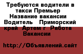 Требуются водители в такси Премьер › Название вакансии ­ Водитель - Приморский край, Артем г. Работа » Вакансии   